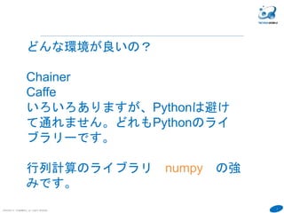 7
COPYRIGHT(C) TECHNOMOBILE ALL RIGHTS RESERVED.
どんな環境が良いの？
Chainer
Caffe
いろいろありますが、Pythonは避け
て通れません。どれもPythonのライ
ブラリーです。
行列計算のライブラリ numpy の強
みです。
 