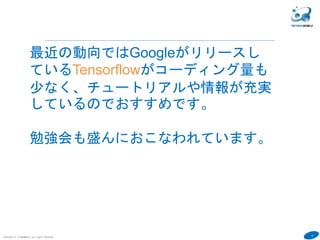 8
COPYRIGHT(C) TECHNOMOBILE ALL RIGHTS RESERVED.
最近の動向ではGoogleがリリースし
ているTensorflowがコーディング量も
少なく、チュートリアルや情報が充実
しているのでおすすめです。
勉強会も盛んにおこなわれています。
 
