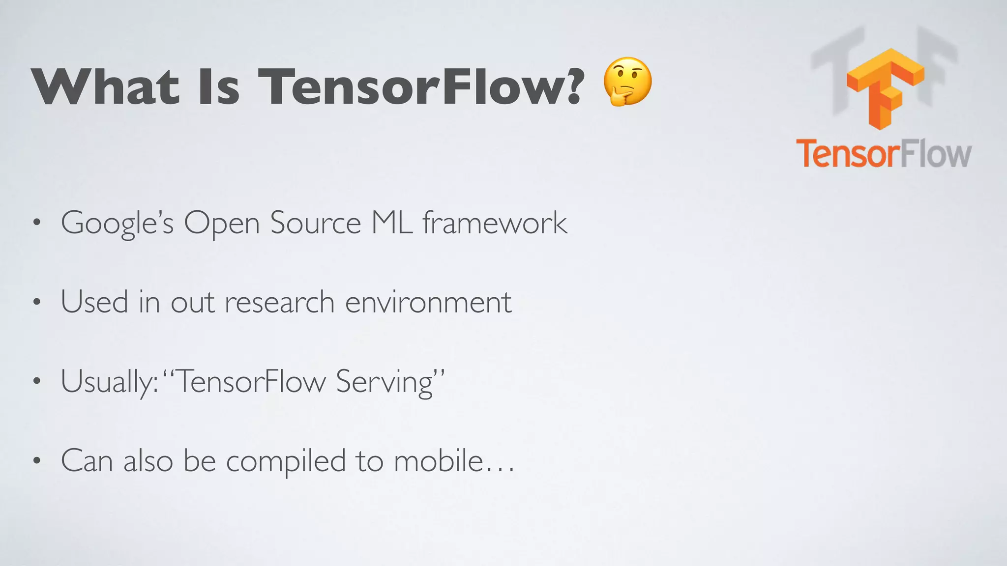 What Is TensorFlow? 🤔
• Google’s Open Source ML framework
• Used in out research environment
• Usually:“TensorFlow Serving”
• Can also be compiled to mobile…
 