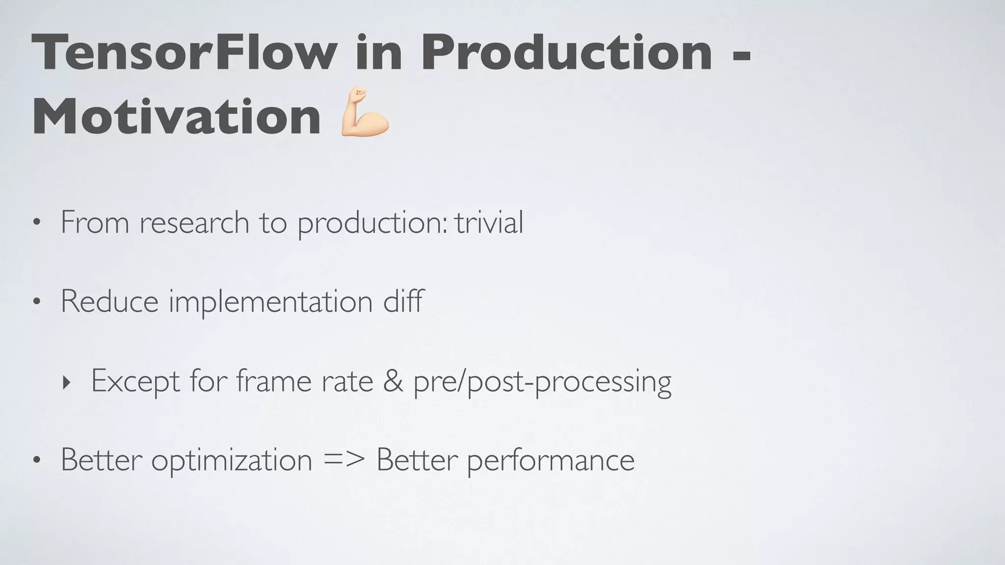 TensorFlow in Production -
Motivation )
• From research to production: trivial
• Reduce implementation diff
‣ Except for frame rate & pre/post-processing
• Better optimization => Better performance
 