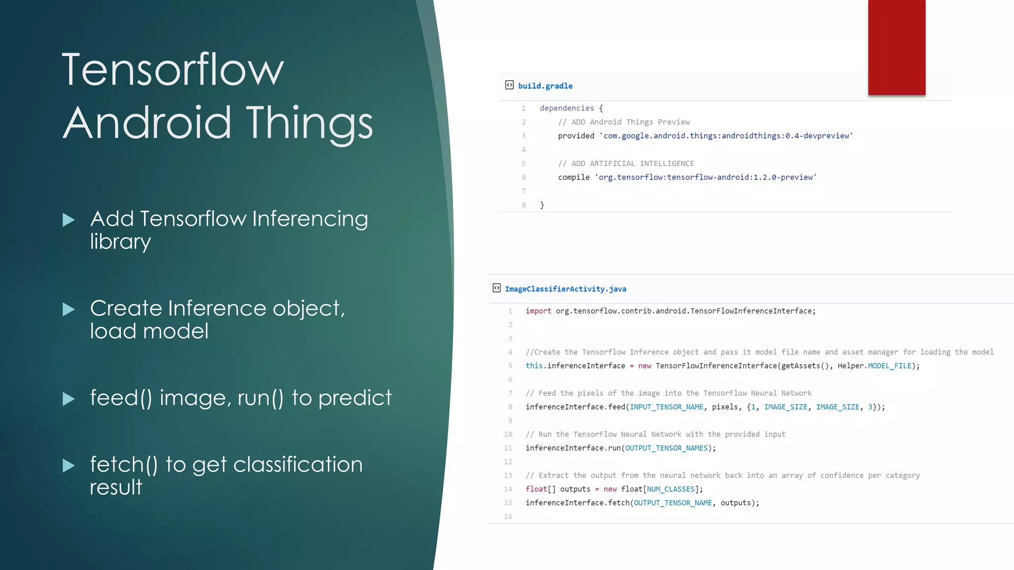 Tensorflow
Android Things
 Add Tensorflow Inferencing
library
 Create Inference object,
load model
 feed() image, run() to predict
 fetch() to get classification
result
 