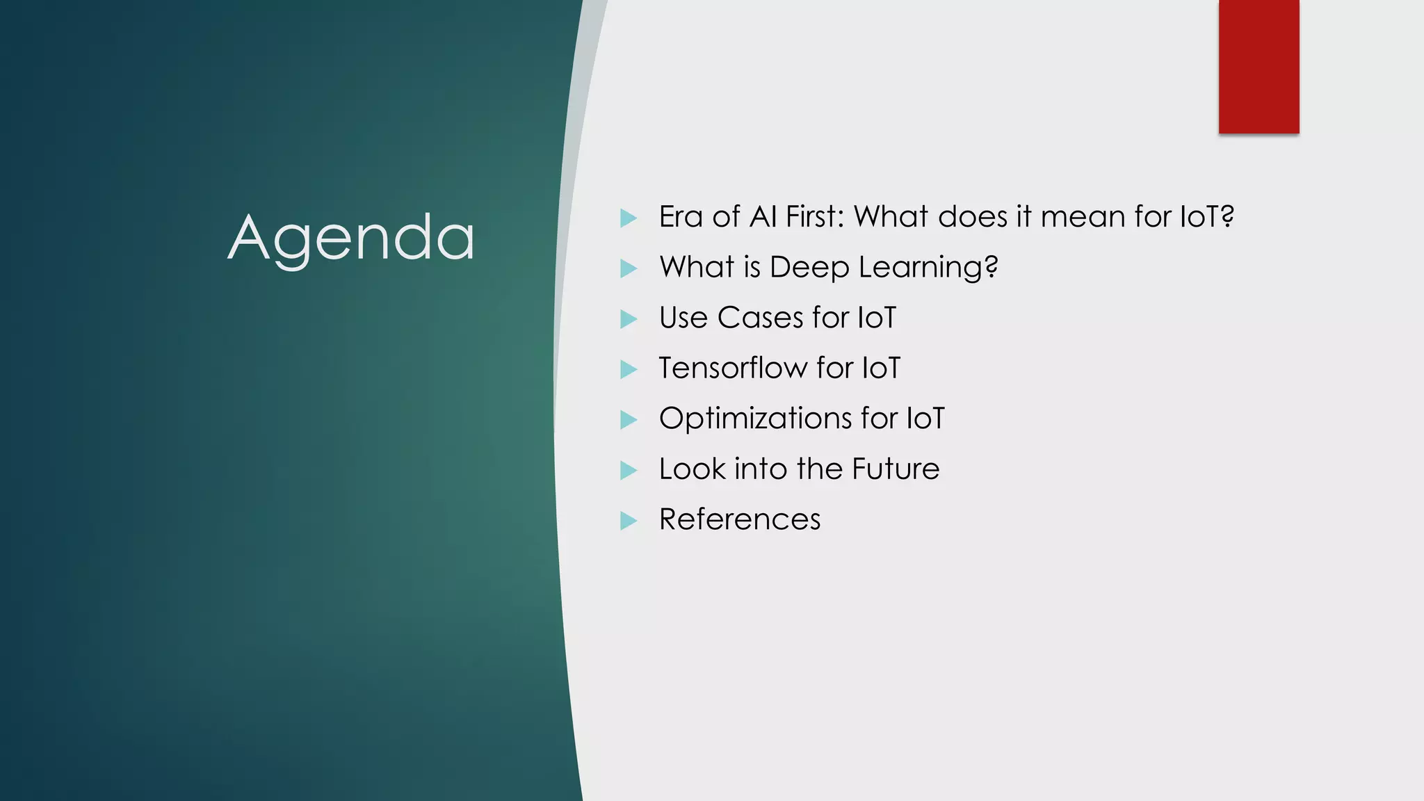 Agenda
 Era of AI First: What does it mean for IoT?
 What is Deep Learning?
 Use Cases for IoT
 Tensorflow for IoT
 Optimizations for IoT
 Common Problem Solutions
 Look into the Future
 References
 