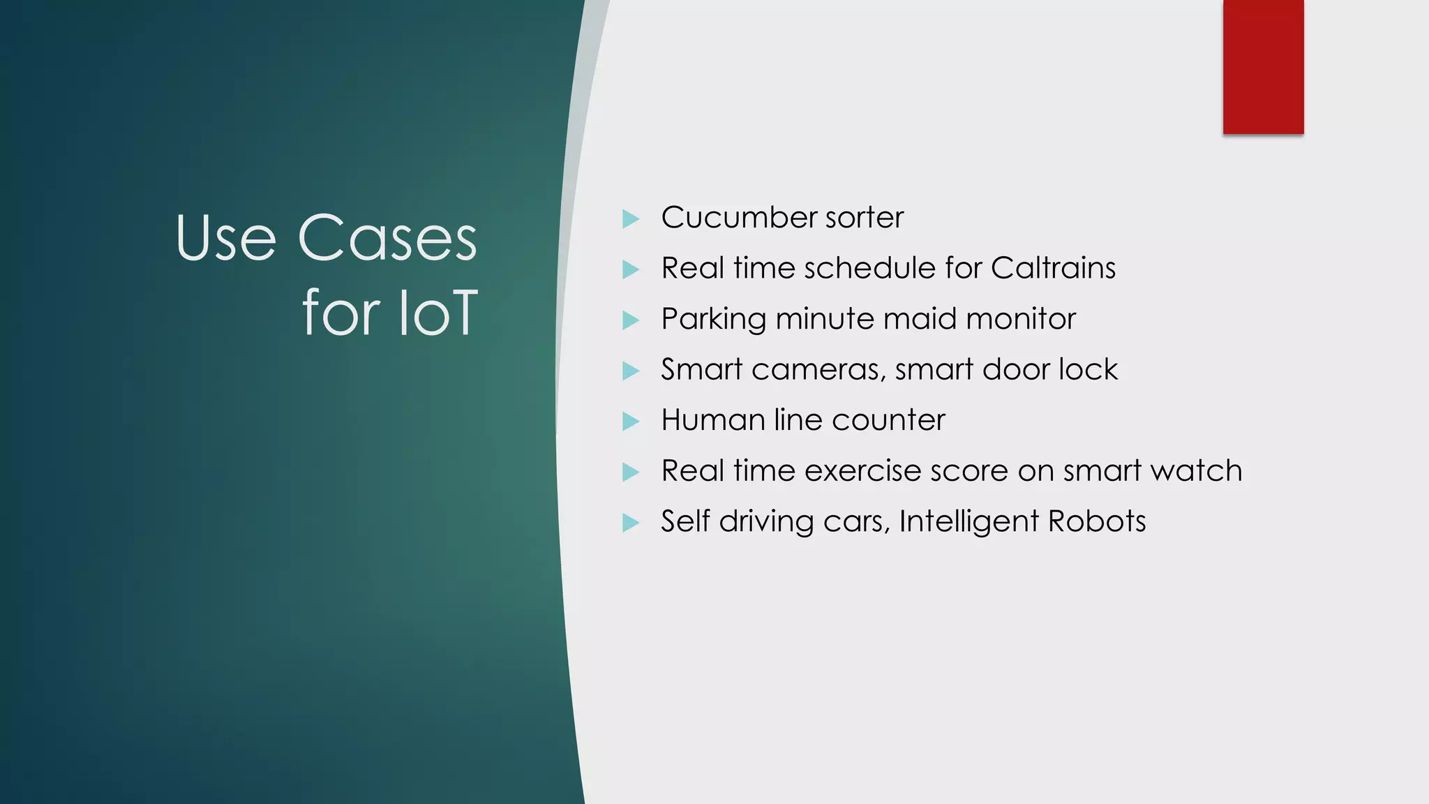 Use Cases
for IoT
 Cucumber sorter
 Real time arrival prediction for Caltrains
 Wearable assistant for Blind (Horus)
 Smart cameras, smart door lock
 Human line counter
 Real time exercise score on smart watch
 Creative Arts, Music Generators
 Self driving cars, Intelligent Robots
 