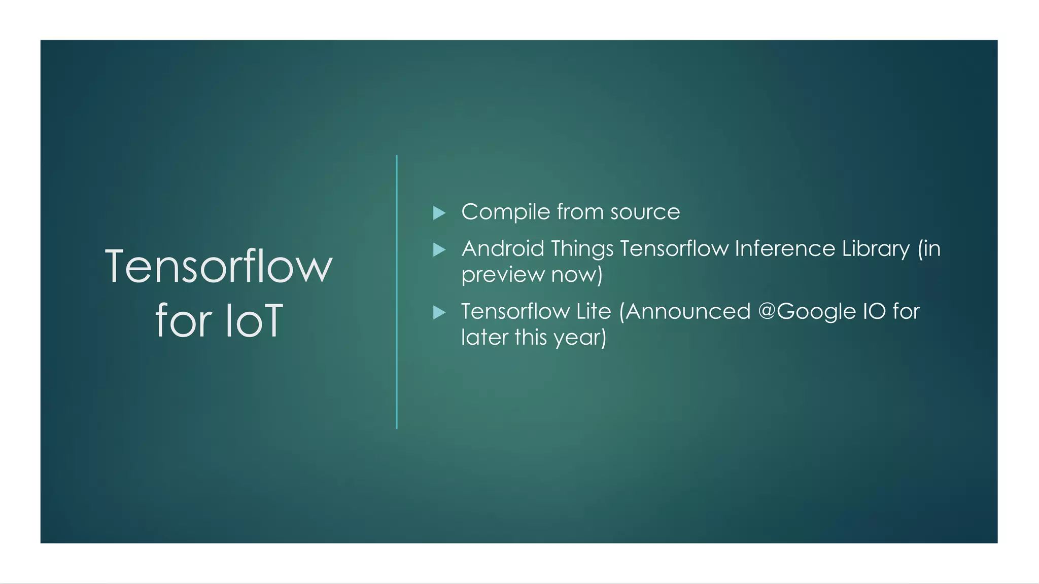 Tensorflow
for IoT
 Compile from source
 Android Things Tensorflow Inference Library (in
preview now)
 Tensorflow Lite (Announced @Google IO for
later this year)
 