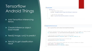 Tensorflow
Android Things
 Add Tensorflow Inferencing
library
 Create Inference object,
load model
 feed() image, run() to predict
 fetch() to get classification
result
 