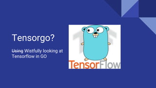 Tensorgo?
Using Wistfully looking at
Tensorflow in GO
 