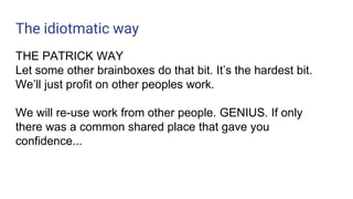 The idiotmatic way
THE PATRICK WAY
Let some other brainboxes do that bit. It’s the hardest bit.
We’ll just profit on other peoples work.
We will re-use work from other people. GENIUS. If only
there was a common shared place that gave you
confidence...
 