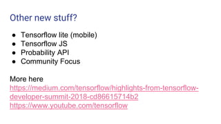 Other new stuff?
● Tensorflow lite (mobile)
● Tensorflow JS
● Probability API
● Community Focus
More here
https://medium.com/tensorflow/highlights-from-tensorflow-
developer-summit-2018-cd86615714b2
https://www.youtube.com/tensorflow
 