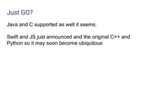 Just GO?
Java and C supported as well it seems.
Swift and JS just announced and the original C++ and
Python so it may soon become ubiquitous
 