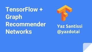 TensorFlow +
Graph
Recommender
Networks
Yaz Santissi
@yazdotai
 