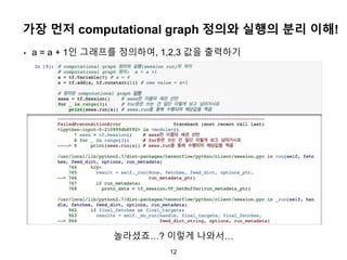 12
가장 먼저 computational graph 정의와 실행의 분리 이해!
• a = a + 1인 그래프를 정의하여, 1,2,3 값을 출력하기
놀라셨죠…? 이렇게 나와서…
 