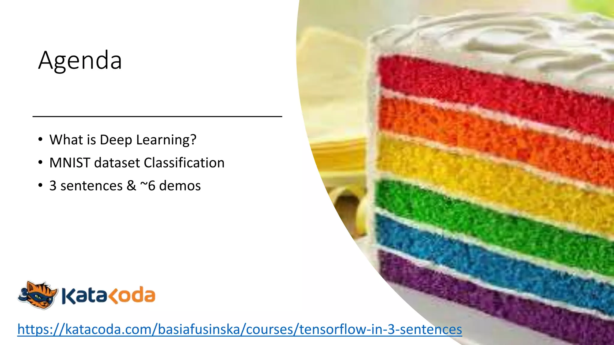 Agenda
• What is Deep Learning?
• MNIST dataset Classification
• 3 sentences & ~6 demos
https://katacoda.com/basiafusinska/courses/tensorflow-in-3-sentences
 