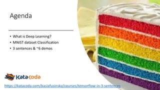 Agenda
• What is Deep Learning?
• MNIST dataset Classification
• 3 sentences & ~6 demos
https://katacoda.com/basiafusinska/courses/tensorflow-in-3-sentences
 