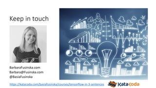 Keep in touch
BarbaraFusinska.com
Barbara@Fusinska.com
@BasiaFusinska
https://katacoda.com/basiafusinska/courses/tensorflow-in-3-sentences
 