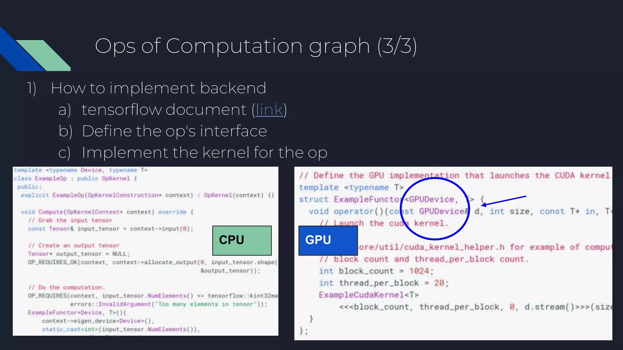 Ops of Computation graph (3/3)
1) How to implement backend
a) tensorflow document (link)
b) Define the op's interface
c) Implement the kernel for the op
CPU GPU
 