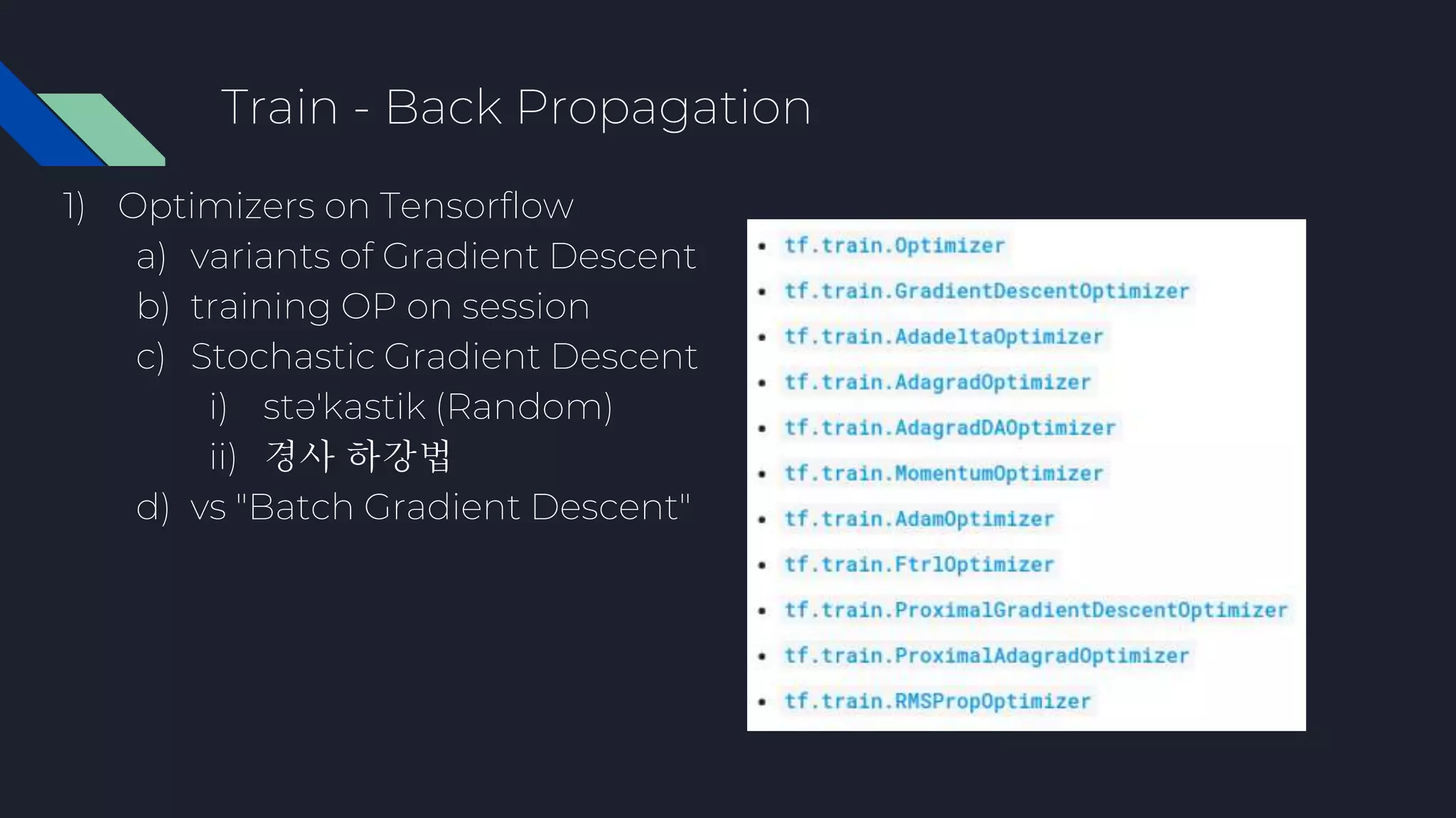 Train - Back Propagation
1) Optimizers on Tensorflow
a) variants of Gradient Descent
b) training OP on session
c) Stochastic Gradient Descent
i) stəˈkastik (Random)
ii) 경사 하강법
d) vs "Batch Gradient Descent"
 