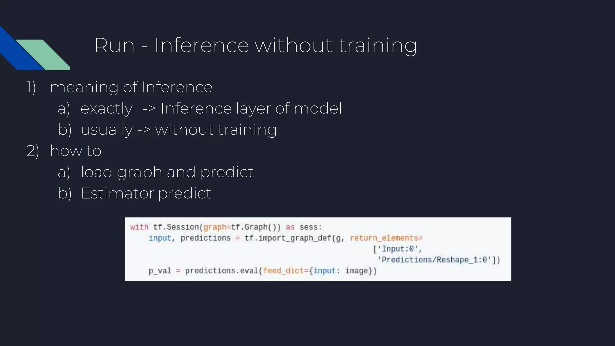 Run - Inference without training
1) meaning of Inference
a) exactly -> Inference layer of model
b) usually -> without training
2) how to
a) load graph and predict
b) Estimator.predict
 