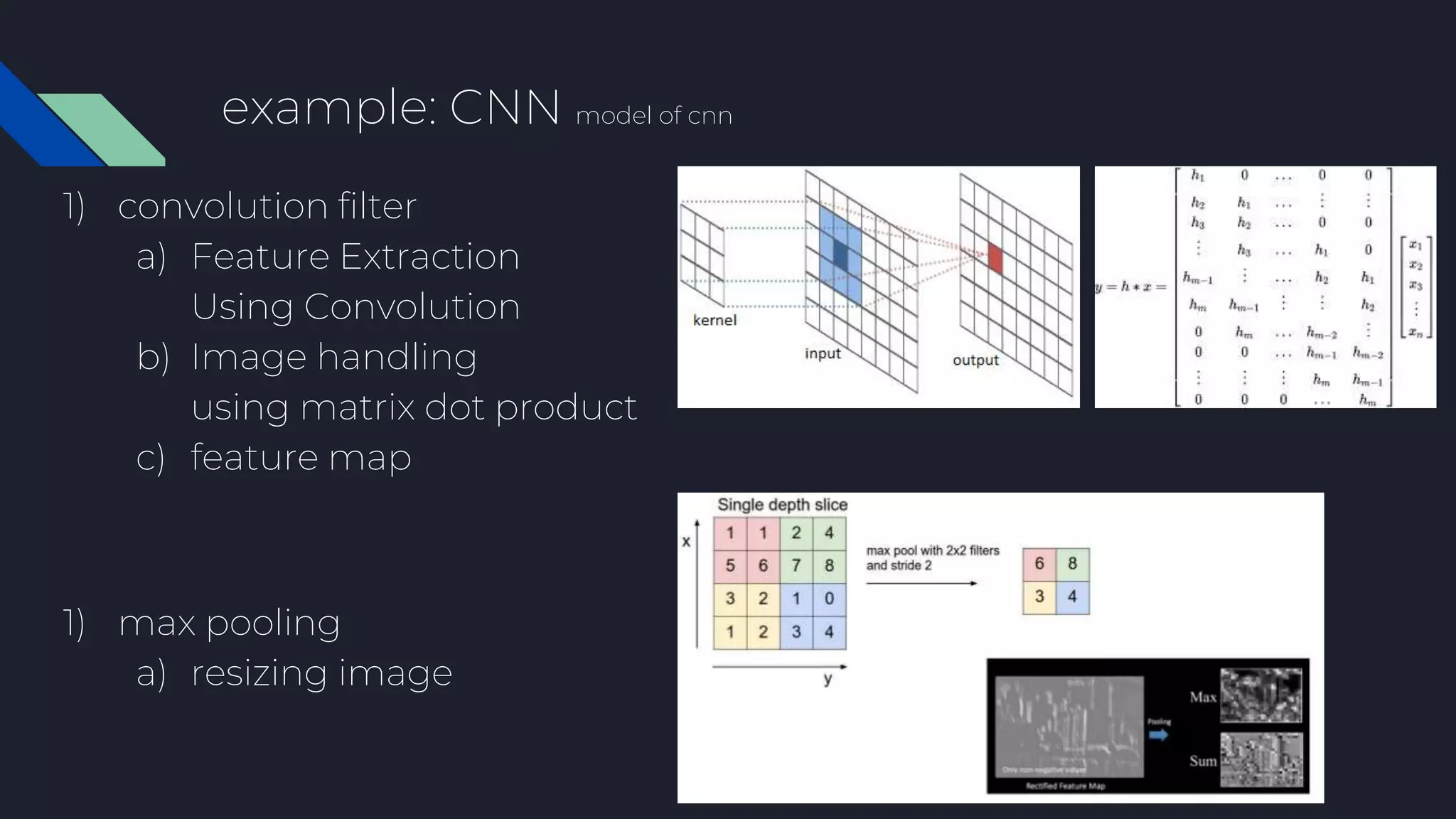 example: CNN model of cnn
1) convolution filter
a) Feature Extraction
Using Convolution
b) Image handling
using matrix dot product
c) feature map
1) max pooling
a) resizing image
 