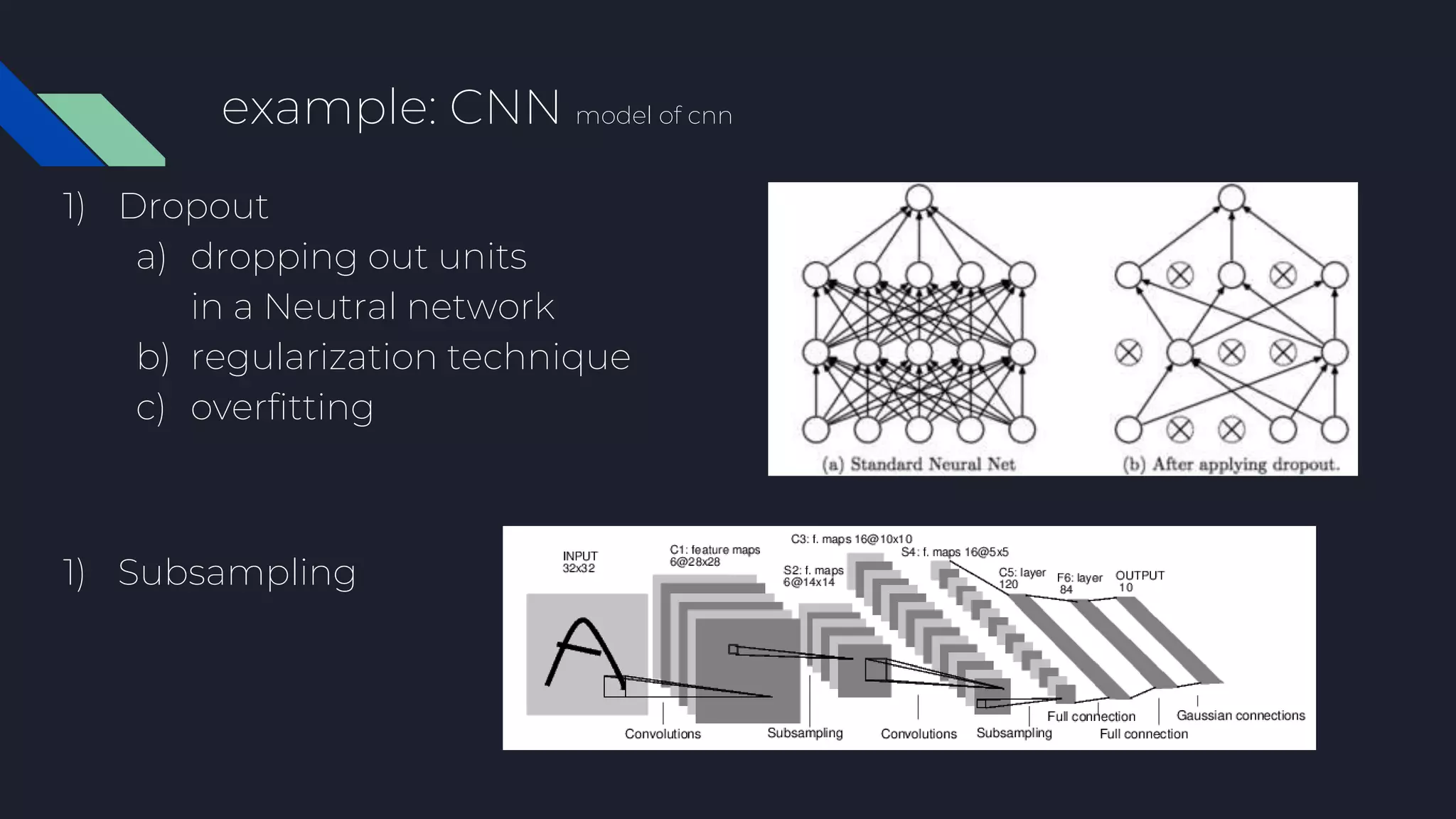 example: CNN model of cnn
1) Dropout
a) dropping out units
in a Neutral network
b) regularization technique
c) overfitting
1) Subsampling
 