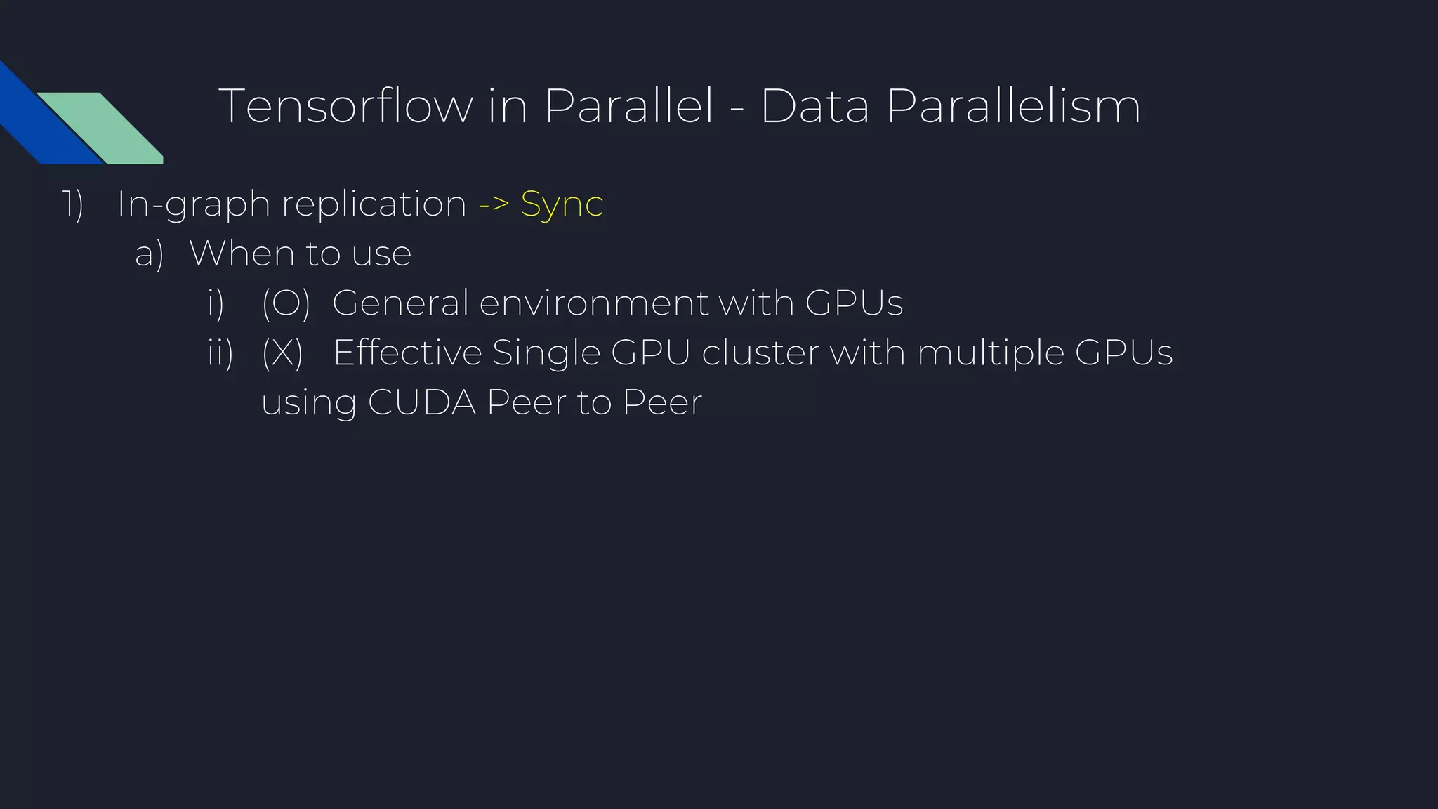 Tensorflow in Parallel - Data Parallelism
1) In-graph replication -> Sync
a) When to use
i) (O) General environment with GPUs
ii) (X) Effective Single GPU cluster with multiple GPUs
using CUDA Peer to Peer
 
