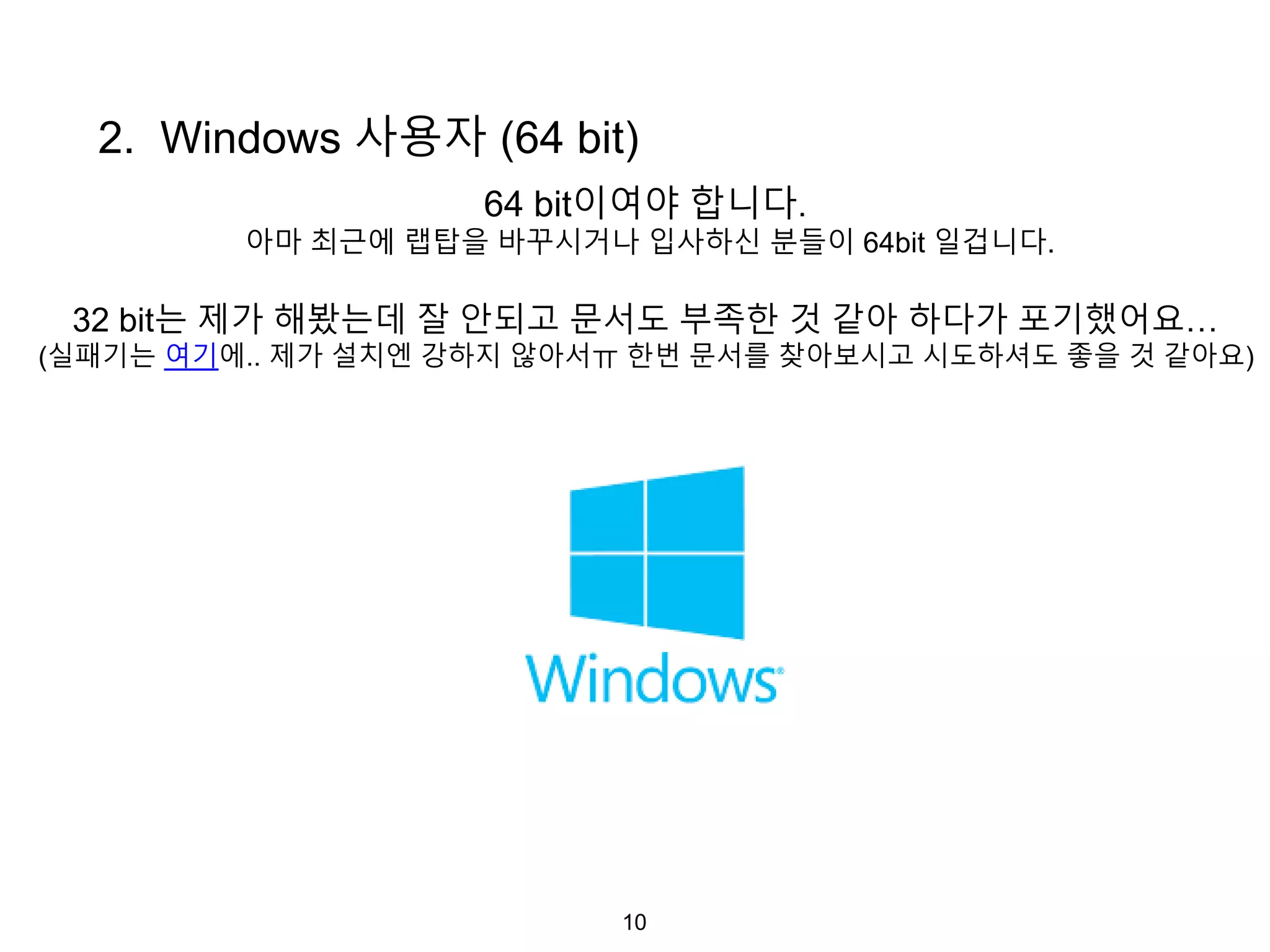 10
2. Windows 사용자 (64 bit)
64 bit이여야 합니다.
아마 최근에 랩탑을 바꾸시거나 입사하신 분들이 64bit 일겁니다.
32 bit는 제가 해봤는데 잘 안되고 문서도 부족한 것 같아 하다가 포기했어요…
(실패기는 여기에.. 제가 설치엔 강하지 않아서ㅠ 한번 문서를 찾아보시고 시도하셔도 좋을 것 같아요)
 
