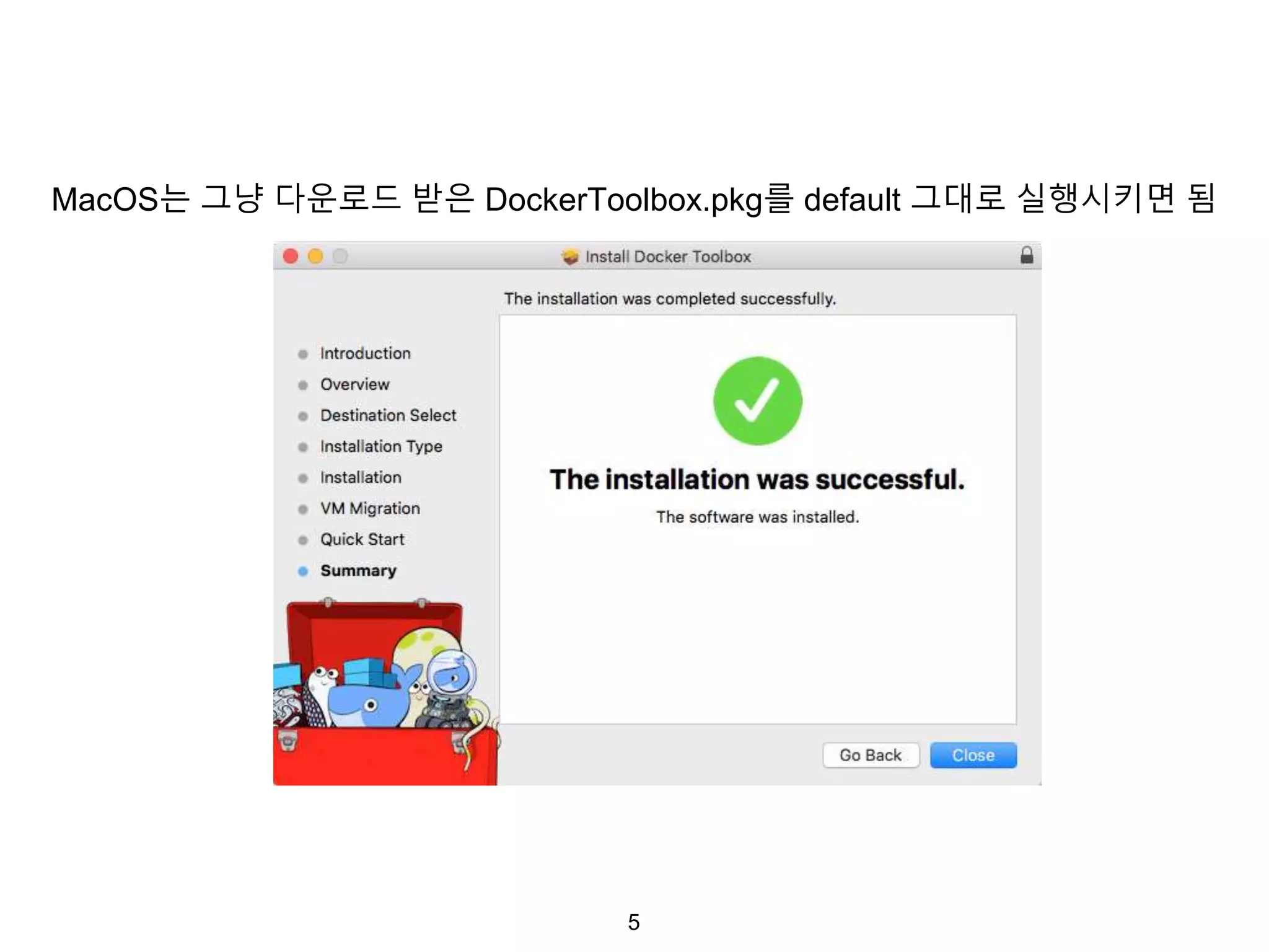 5
MacOS는 그냥 다운로드 받은 DockerToolbox.pkg를 default 그대로 실행시키면 됨
 
