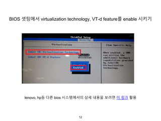 12
BIOS 셋팅에서 virtualization technology, VT-d feature를 enable 시키기
lenovo, hp등 다른 bios 시스템에서의 상세 내용을 보려면 이 링크 활용
 