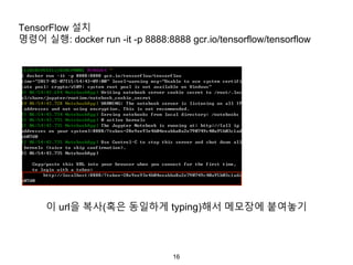 16
TensorFlow 설치
명령어 실행: docker run -it -p 8888:8888 gcr.io/tensorflow/tensorflow
이 url을 복사(혹은 동일하게 typing)해서 메모장에 붙여놓기
 