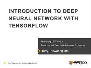 Terry Taewoong Um (terry.t.um@gmail.com)
University of Waterloo
Department of Electrical & Computer Engineering
Terry Taewoong Um
INTRODUCTION TO DEEP
NEURAL NETWORK WITH
TENSORFLOW
1
 