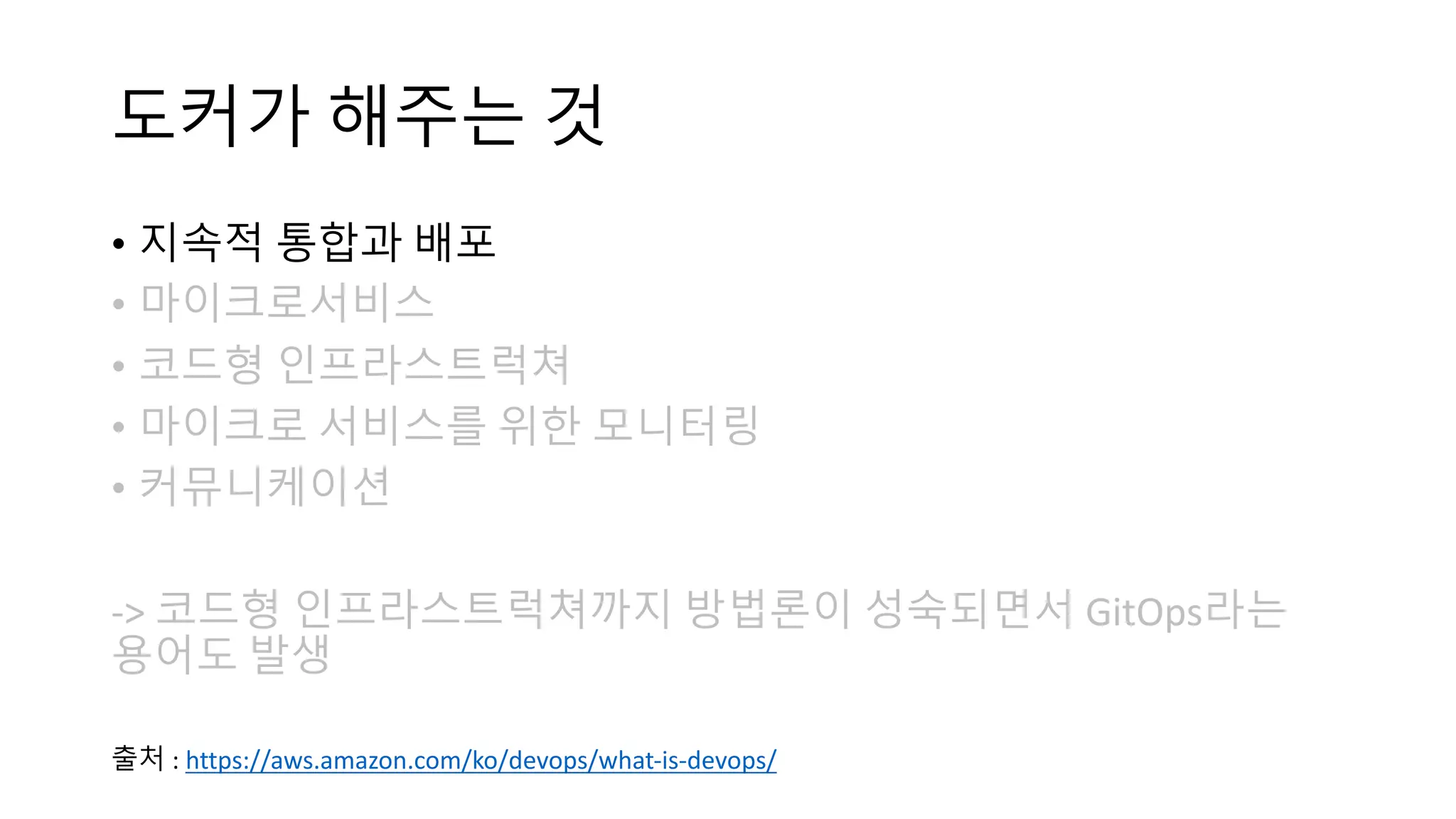 도커가 해주는 것
• 지속적 통합과 배포
• 마이크로서비스
• 코드형 인프라스트럭쳐
• 마이크로 서비스를 위한 모니터링
• 커뮤니케이션
-> 코드형 인프라스트럭쳐까지 방법론이 성숙되면서 GitOps라는
용어도 발생
출처 : https://aws.amazon.com/ko/devops/what-is-devops/
 