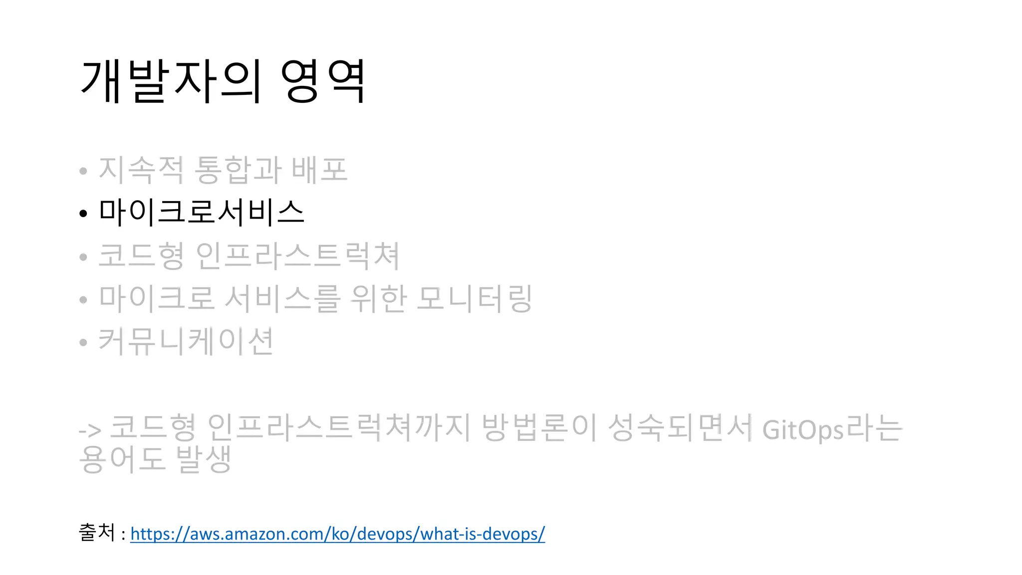 개발자의 영역
• 지속적 통합과 배포
• 마이크로서비스
• 코드형 인프라스트럭쳐
• 마이크로 서비스를 위한 모니터링
• 커뮤니케이션
-> 코드형 인프라스트럭쳐까지 방법론이 성숙되면서 GitOps라는
용어도 발생
출처 : https://aws.amazon.com/ko/devops/what-is-devops/
 