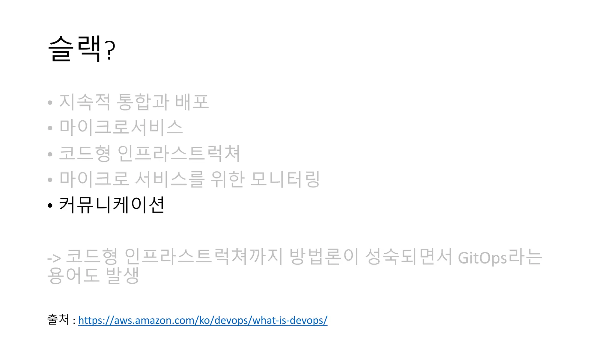 슬랙?
• 지속적 통합과 배포
• 마이크로서비스
• 코드형 인프라스트럭쳐
• 마이크로 서비스를 위한 모니터링
• 커뮤니케이션
-> 코드형 인프라스트럭쳐까지 방법론이 성숙되면서 GitOps라는
용어도 발생
출처 : https://aws.amazon.com/ko/devops/what-is-devops/
 