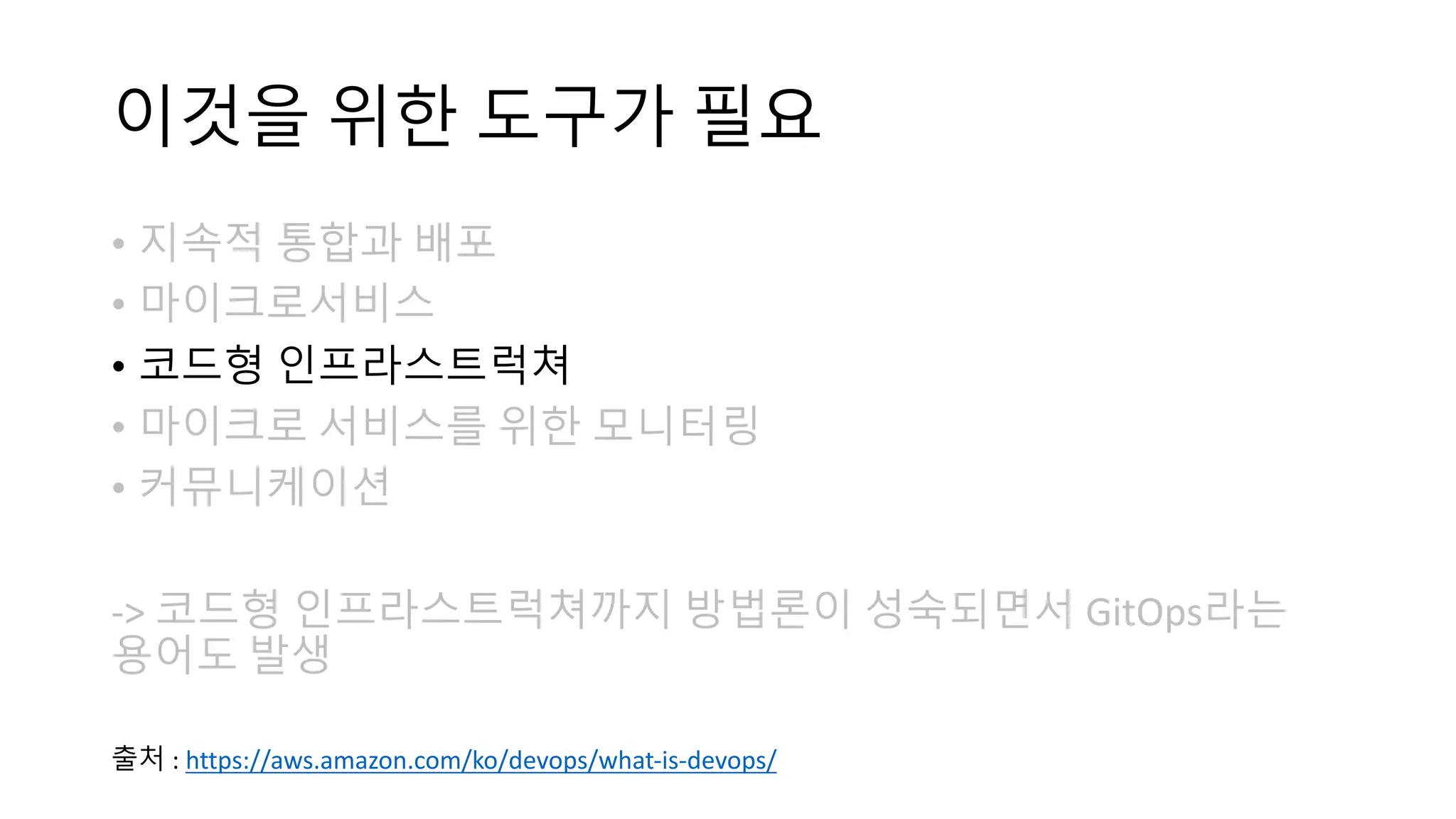 이것을 위한 도구가 필요
• 지속적 통합과 배포
• 마이크로서비스
• 코드형 인프라스트럭쳐
• 마이크로 서비스를 위한 모니터링
• 커뮤니케이션
-> 코드형 인프라스트럭쳐까지 방법론이 성숙되면서 GitOps라는
용어도 발생
출처 : https://aws.amazon.com/ko/devops/what-is-devops/
 