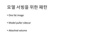 모델 서빙을 위한 패턴
• One fat image
• Model puller sidecar
• Attached volume
 