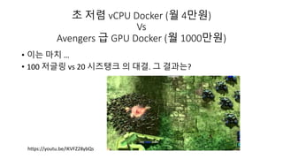초 저렴 vCPU Docker (월 4만원)
Vs
Avengers 급 GPU Docker (월 1000만원)
• 이는 마치 …
• 100 저글링 vs 20 시즈탱크 의 대결. 그 결과는?
https://youtu.be/IKVFZ28ybQs
 