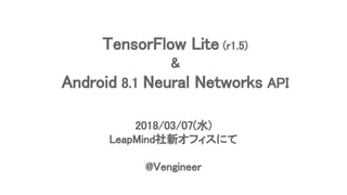 TensorFlow Lite (r1.5)
&
Android 8.1 Neural Networks API
2018/03/07(水)
LeapMind社新オフィスにて
@Vengineer
 