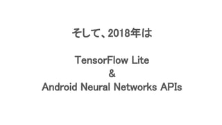 そして、2018年は
TensorFlow Lite
&
Android Neural Networks APIs
 