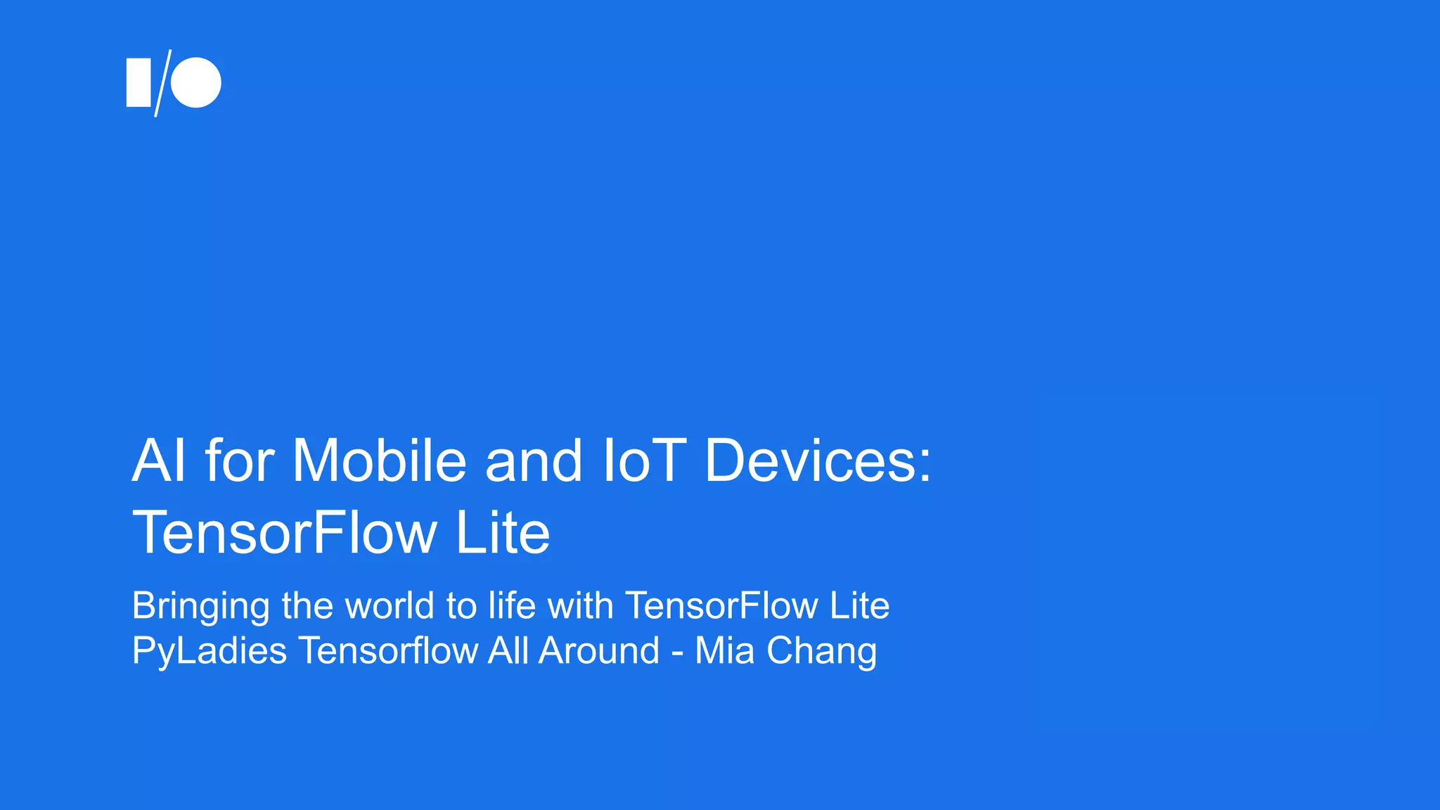 AI for Mobile and IoT Devices:
TensorFlow Lite
Bringing the world to life with TensorFlow Lite
PyLadies Tensorflow All Around - Mia Chang
 