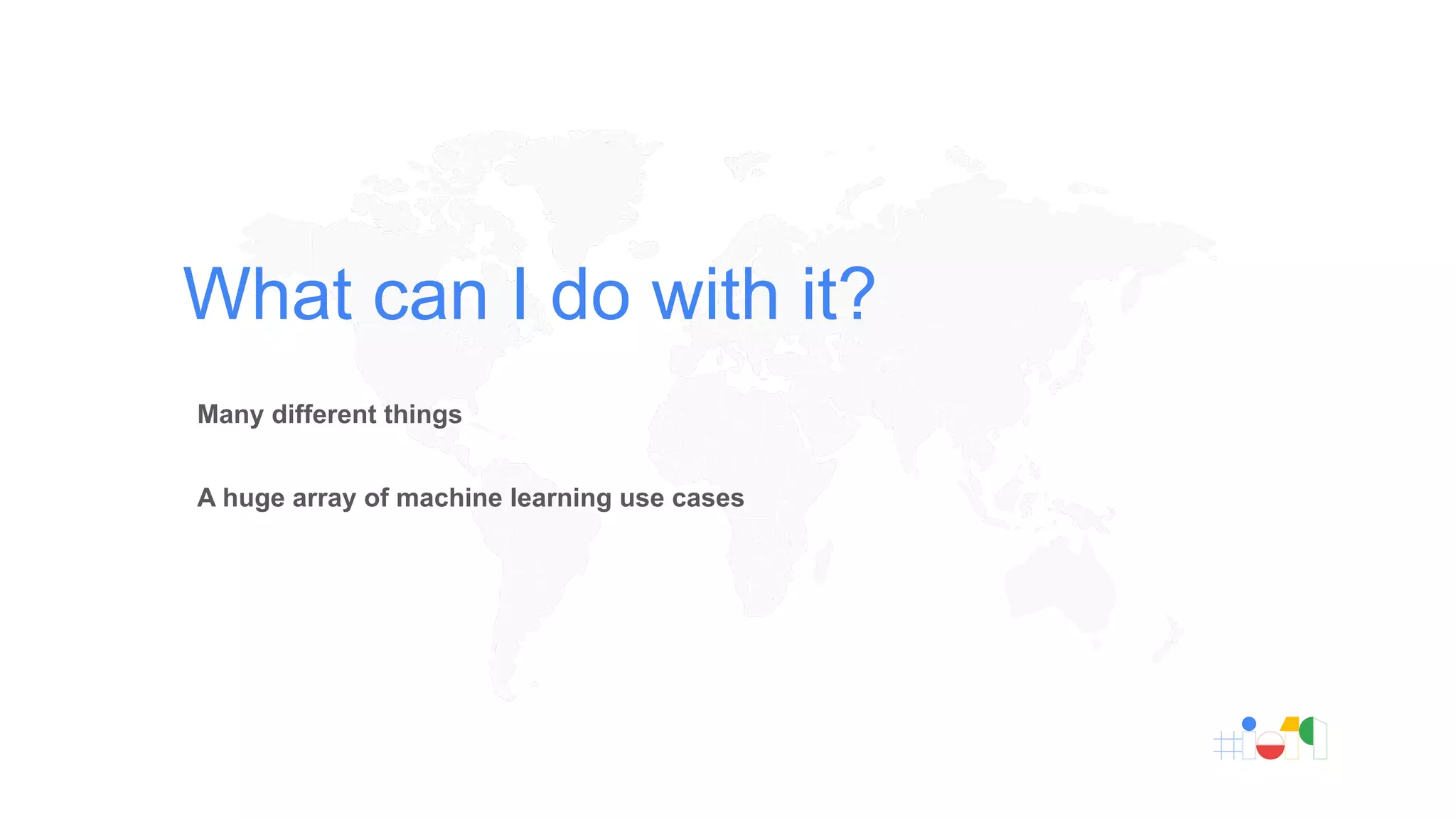 Many different things
A huge array of machine learning use cases
What can I do with it?
 