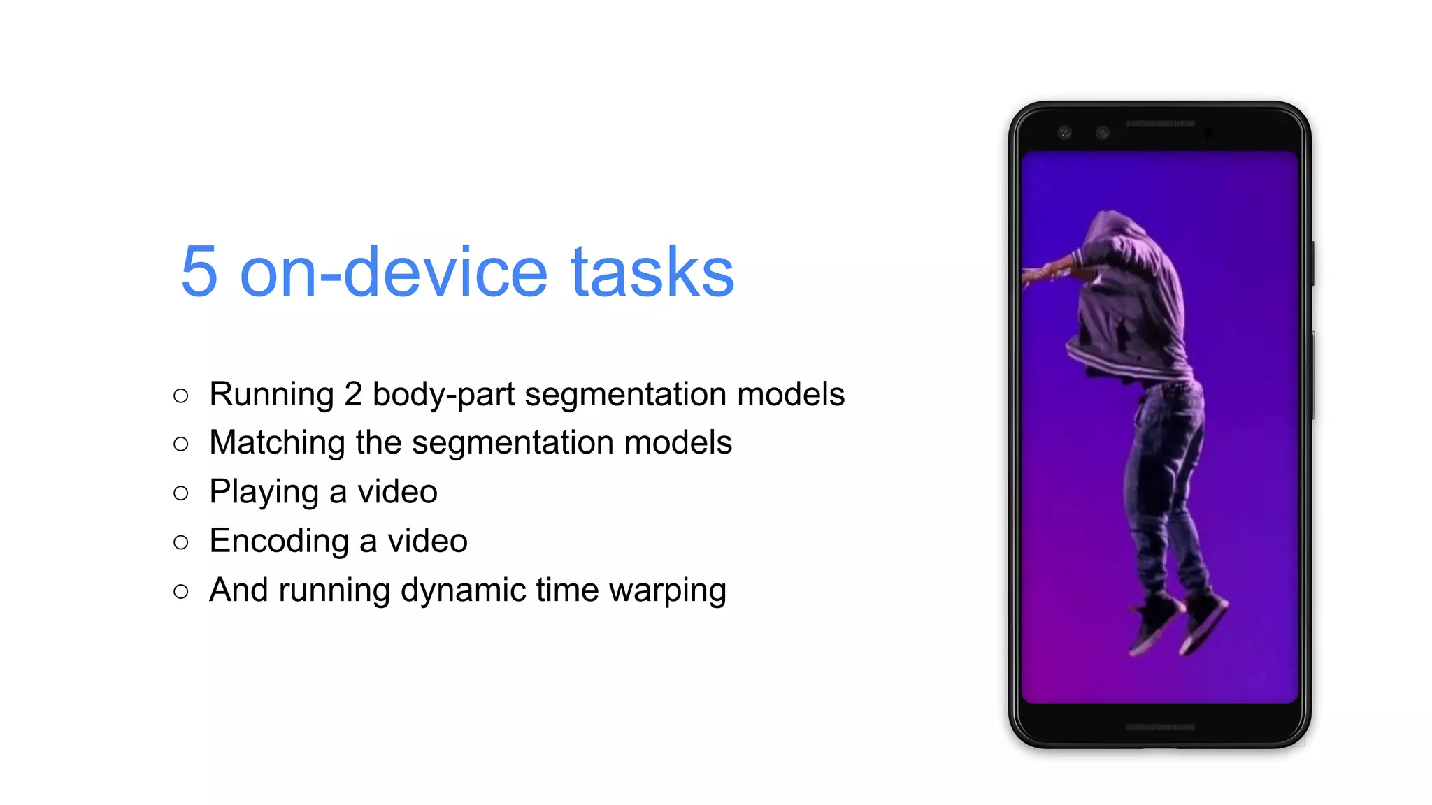 5 on-device tasks
○ Running 2 body-part segmentation models
○ Matching the segmentation models
○ Playing a video
○ Encoding a video
○ And running dynamic time warping
 