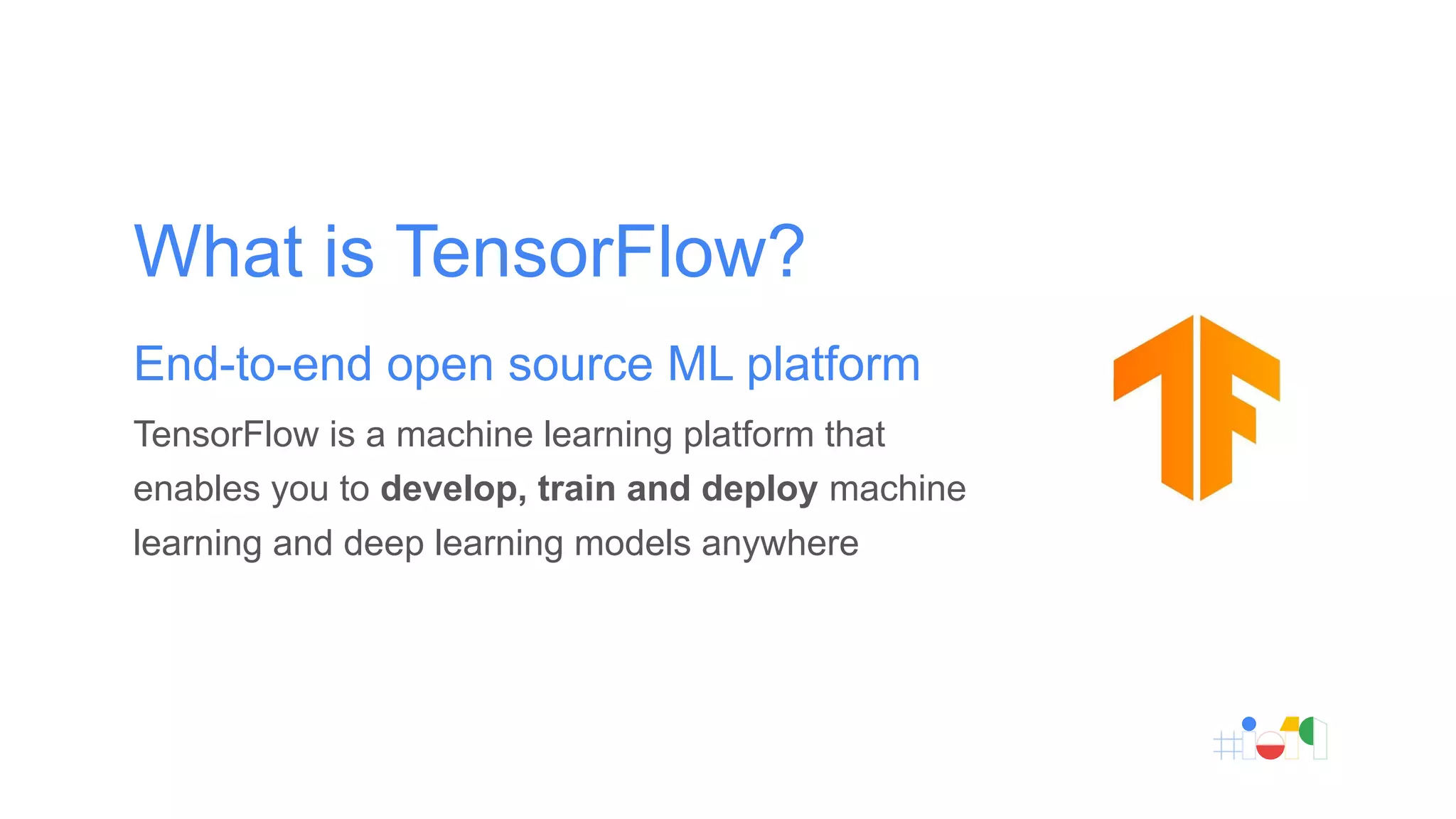 What is TensorFlow?
End-to-end open source ML platform
TensorFlow is a machine learning platform that
enables you to develop, train and deploy machine
learning and deep learning models anywhere
 