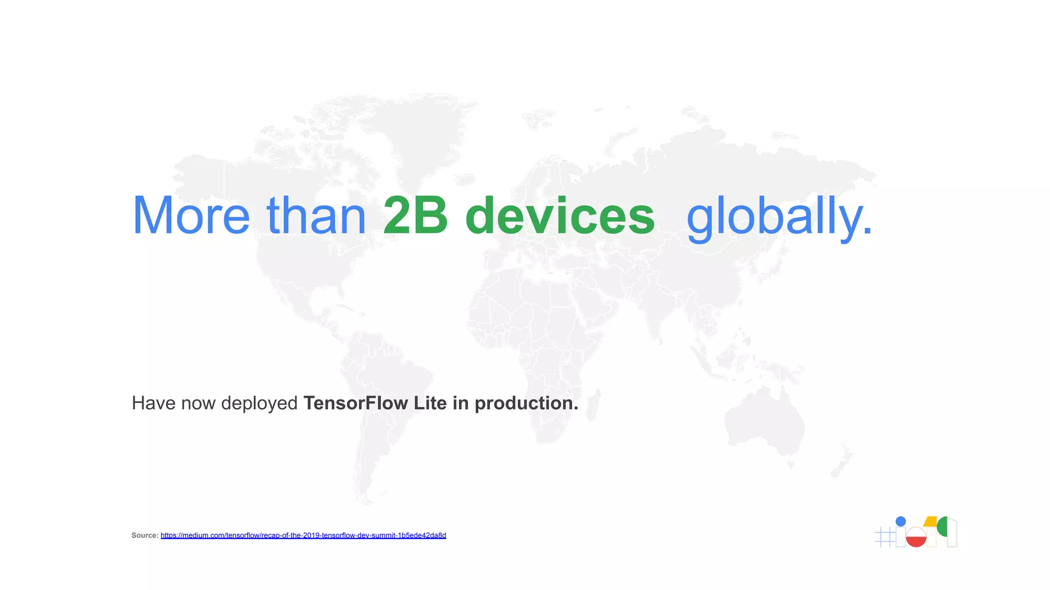 Have now deployed TensorFlow Lite in production.
More than 2B devices globally.
Source: https://medium.com/tensorflow/recap-of-the-2019-tensorflow-dev-summit-1b5ede42da8d
 