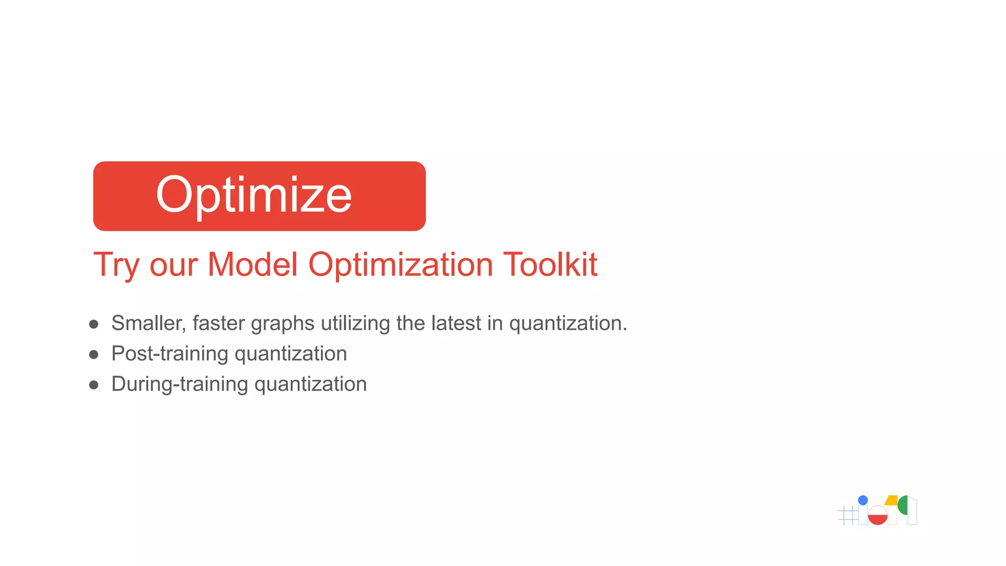 Try our Model Optimization Toolkit
● Smaller, faster graphs utilizing the latest in quantization.
● Post-training quantization
● During-training quantization
Optimize
 