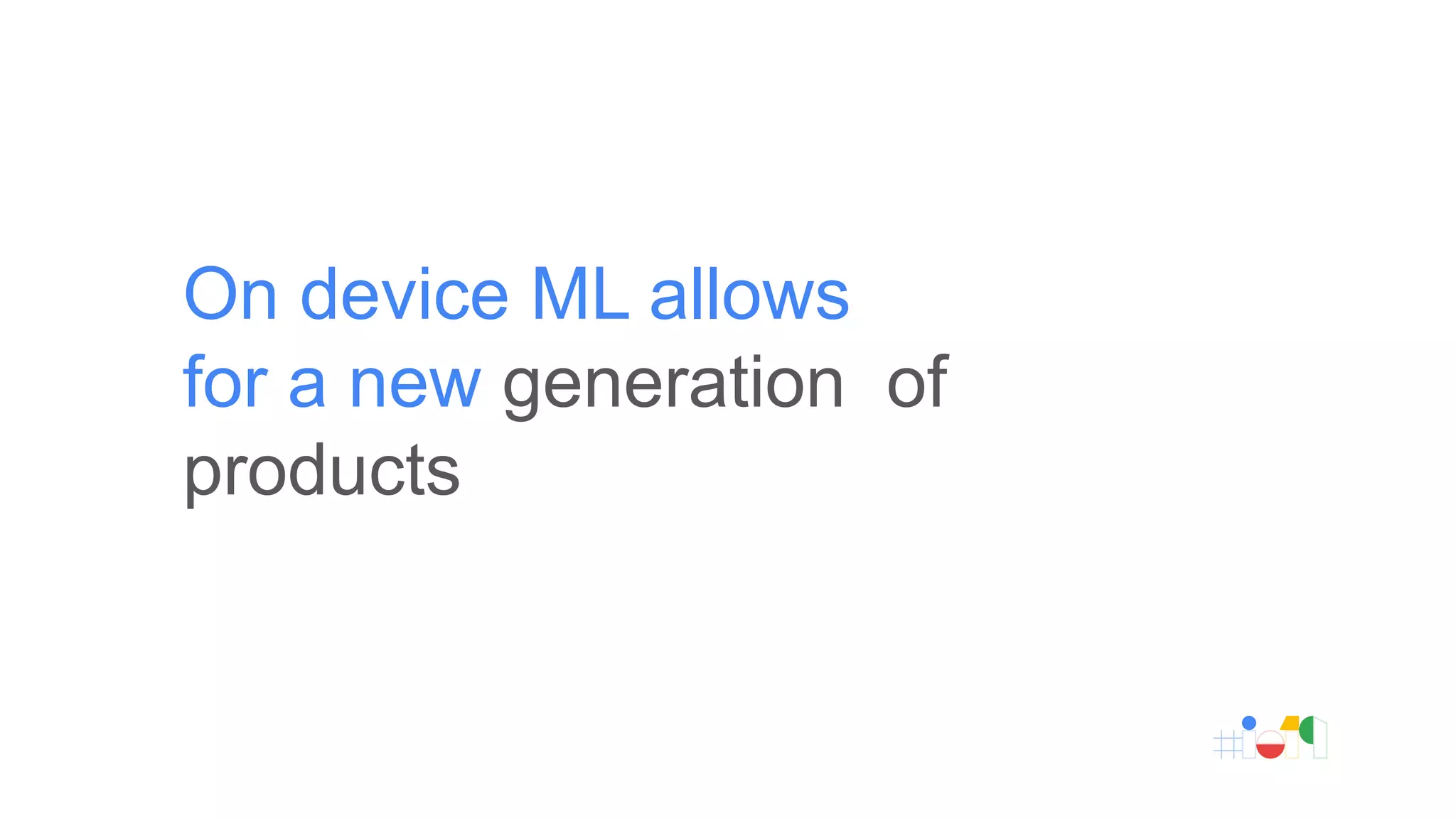 On device ML allows
for a new generation of
products
 