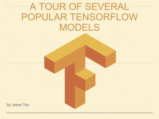 A TOUR OF SEVERAL
POPULAR TENSORFLOW
MODELS
by Jason Toy
 
