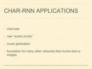 CHAR-RNN APPLICATIONS
chat bots
new “works of arts”
music generation
foundation for many other networks that involve text ...