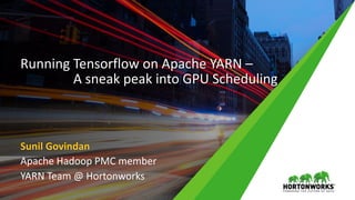 Running Tensorflow on Apache YARN –
A sneak peak into GPU Scheduling
Sunil Govindan
Apache Hadoop PMC member
YARN Team @ Hortonworks
 
