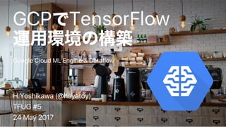 GCP TensorFlow
Google Cloud ML Engine & Dataflow
H.Yoshikawa (@hayatoy)
TFUG #5
24 May 2017
 