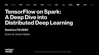 Verizon confidential and proprietary. Unauthorized disclosure, reproduction or other use prohibited.Verizon confidential and proprietary. Unauthorized disclosure, reproduction or other use prohibited.
TensorFlow on Spark:
A Deep Dive into
Distributed Deep Learning
DataCon.TW 2020
Evans Ye, Verizon Media
 