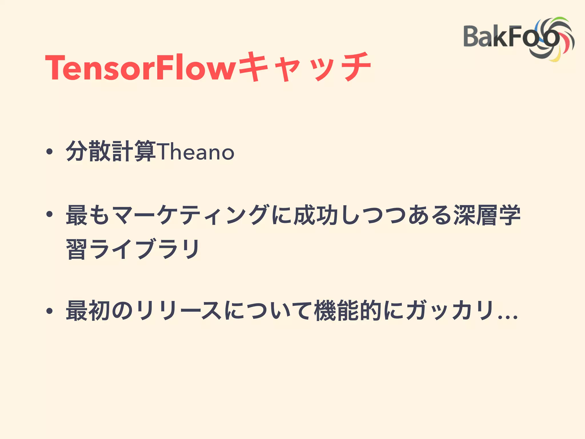 TensorFlowキャッチ
• 分散計算Theano
• 最もマーケティングに成功しつつある深層学
習ライブラリ
• 最初のリリースについて機能的にガッカリ…
 